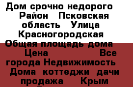 Дом срочно недорого! › Район ­ Псковская область › Улица ­ Красногородская › Общая площадь дома ­ 60 › Цена ­ 1 000 000 - Все города Недвижимость » Дома, коттеджи, дачи продажа   . Крым,Грэсовский